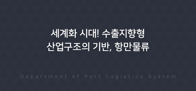 세계화 시대! 수출지향형 산업구조의 기반, 항만물류 Department of Port Logistics System